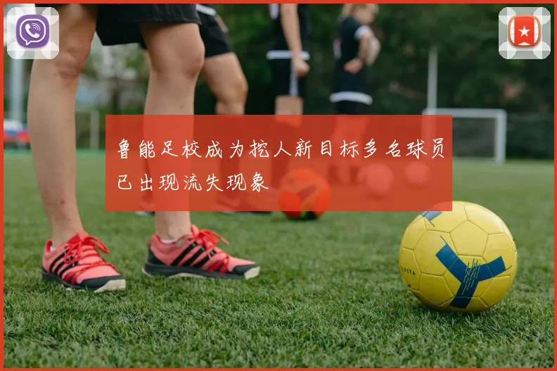 鲁能足校成为挖人新目标多名球员已出现流失现象