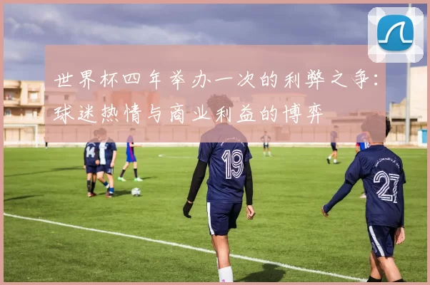 世界杯四年举办一次的利弊之争:球迷热情与商业利益的博弈