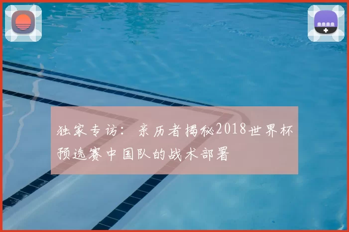 独家专访:亲历者揭秘2018世界杯预选赛中国队的战术部署