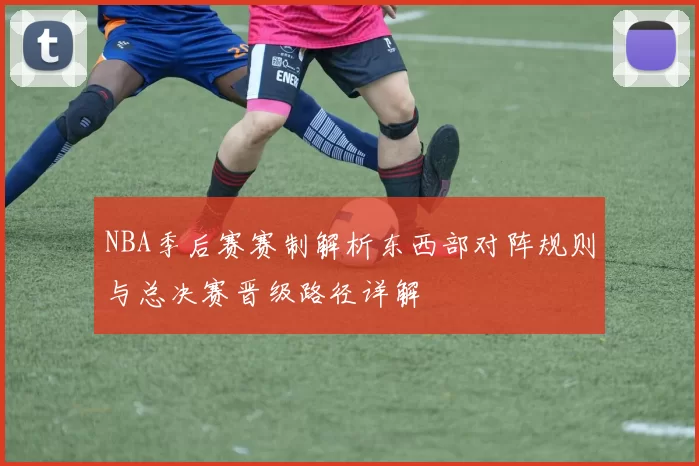 NBA季后赛赛制解析东西部对阵规则与总决赛晋级路径详解