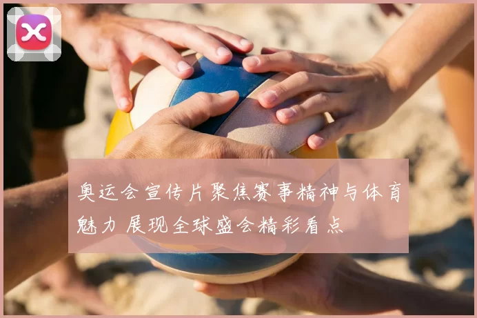 奥运会宣传片聚焦赛事精神与体育魅力 展现全球盛会精彩看点