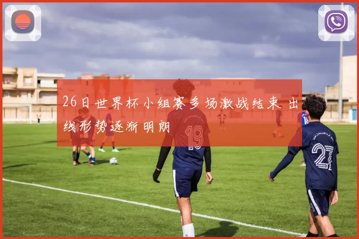 26日世界杯小组赛多场激战结束 出线形势逐渐明朗