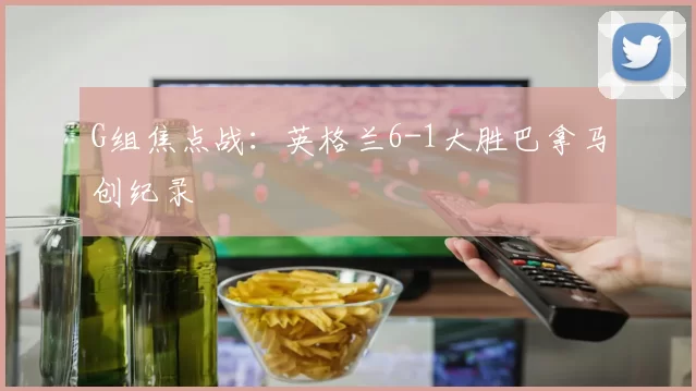 G组焦点战:英格兰6-1大胜巴拿马创纪录