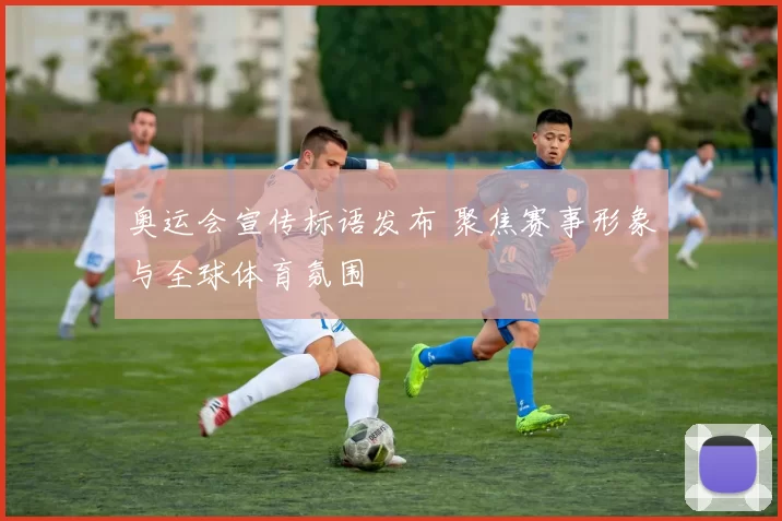 奥运会宣传标语发布 聚焦赛事形象与全球体育氛围