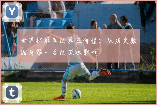 世界杯冠军的真正价值:从历史数据看第一名的深远影响