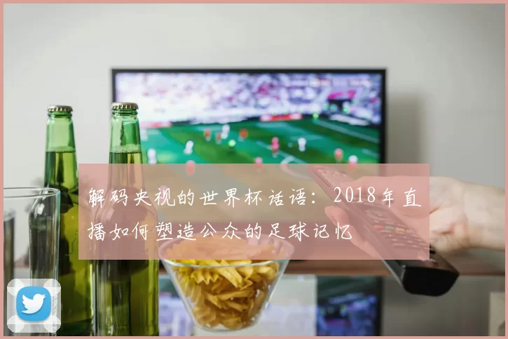 解码央视的世界杯话语：2018年直播如何塑造公众的足球记忆