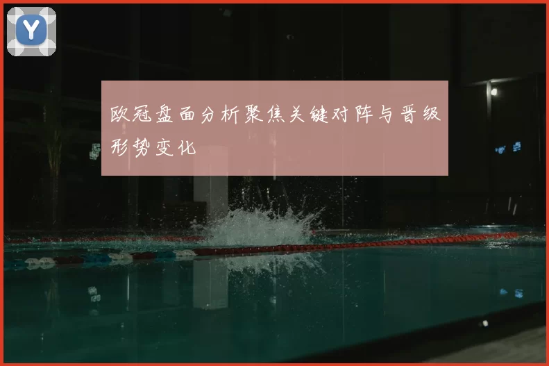欧冠盘面分析聚焦关键对阵与晋级形势变化